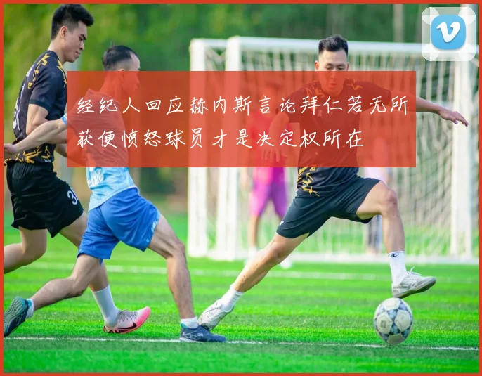 经纪人回应赫内斯言论拜仁若无所获便愤怒球员才是决定权所在