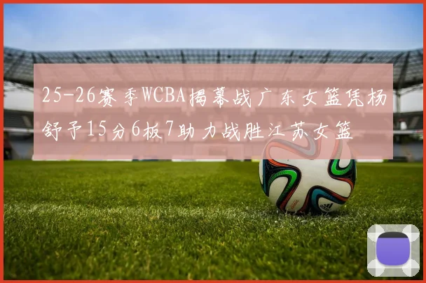25-26赛季WCBA揭幕战广东女篮凭杨舒予15分6板7助力战胜江苏女篮