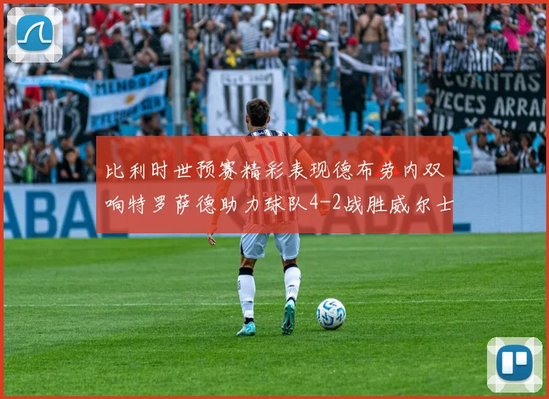 比利时世预赛精彩表现德布劳内双响特罗萨德助力球队4-2战胜威尔士