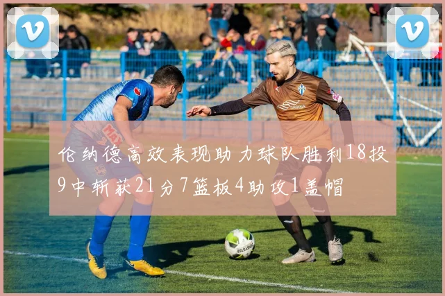 伦纳德高效表现助力球队胜利18投9中斩获21分7篮板4助攻1盖帽