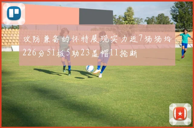 攻防兼备的怀特展现实力近7场场均226分51板5助23盖帽11抢断