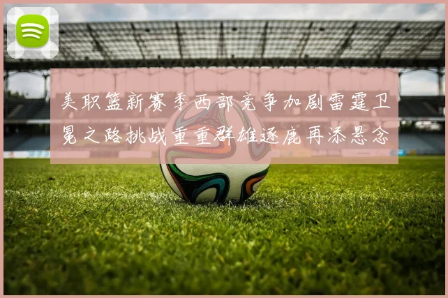 美职篮新赛季西部竞争加剧雷霆卫冕之路挑战重重群雄逐鹿再添悬念