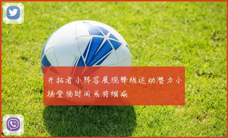 开拓者小阵容展现锋线运动潜力小杨登场时间或将缩减