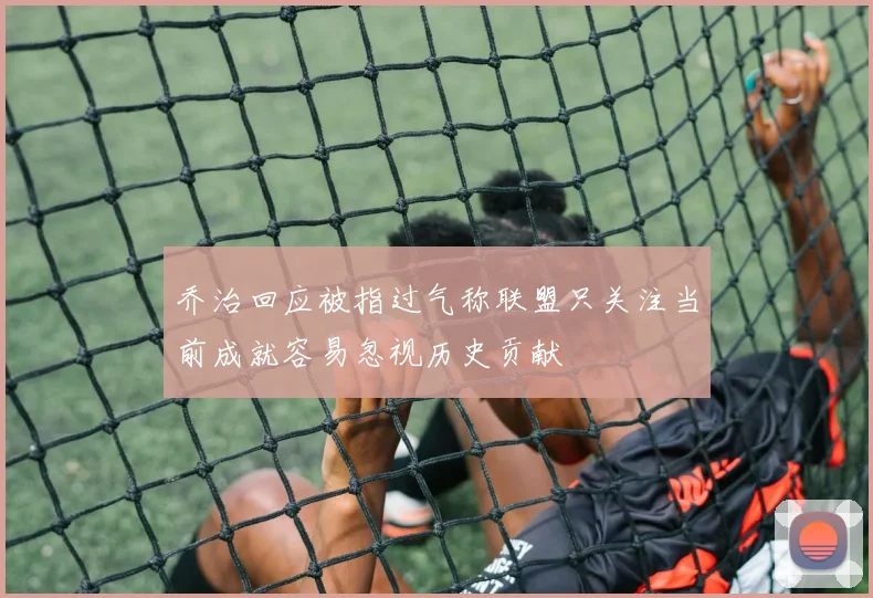 乔治回应被指过气称联盟只关注当前成就容易忽视历史贡献