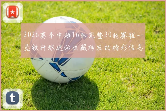 2026赛季中超16队完整30轮赛程一览铁杆球迷必收藏转发的精彩信息