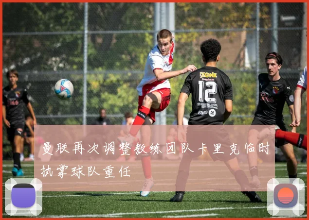 曼联再次调整教练团队卡里克临时执掌球队重任