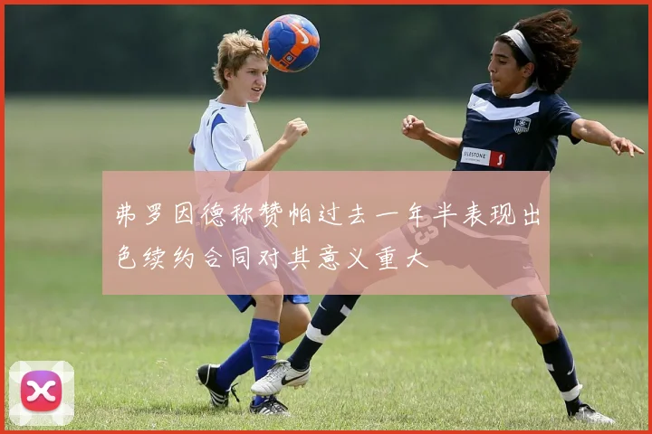弗罗因德称赞帕过去一年半表现出色续约合同对其意义重大
