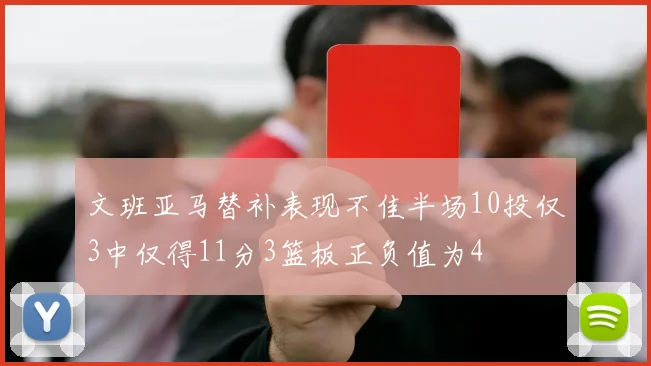 文班亚马替补表现不佳半场10投仅3中仅得11分3篮板正负值为4