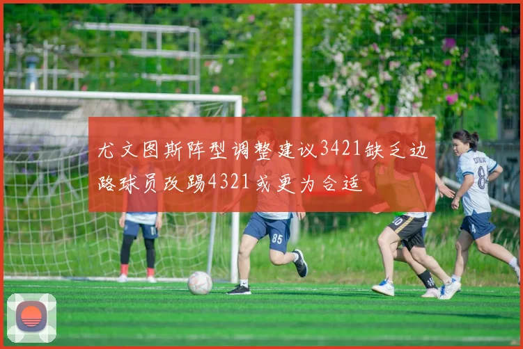 尤文图斯阵型调整建议3421缺乏边路球员改踢4321或更为合适