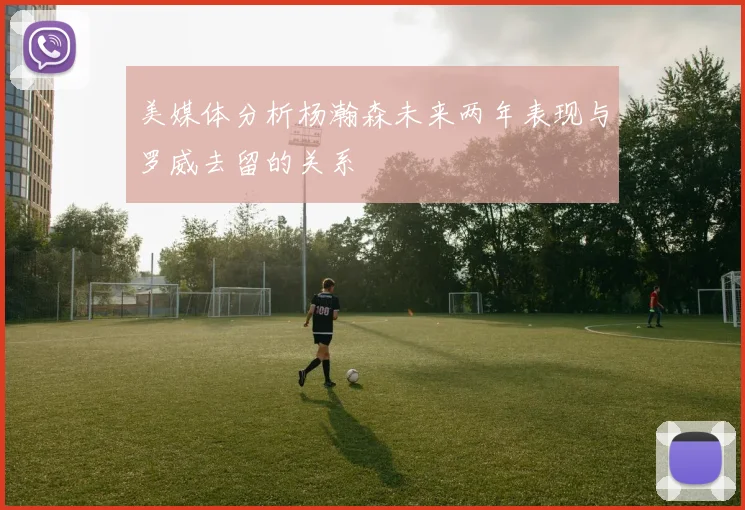 美媒体分析杨瀚森未来两年表现与罗威去留的关系
