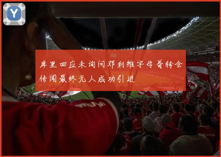 库里回应未询问邓利维字母哥转会传闻最终无人成功引进