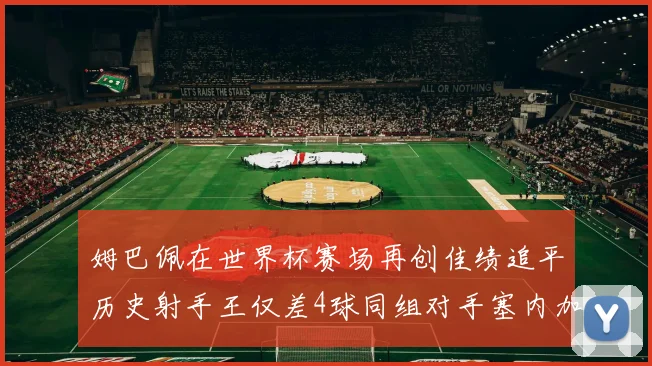姆巴佩在世界杯赛场再创佳绩追平历史射手王仅差4球同组对手塞内加尔挪威挑战在即