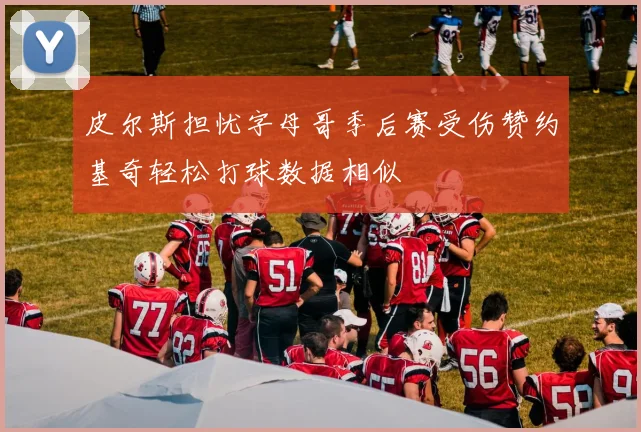皮尔斯担忧字母哥季后赛受伤赞约基奇轻松打球数据相似