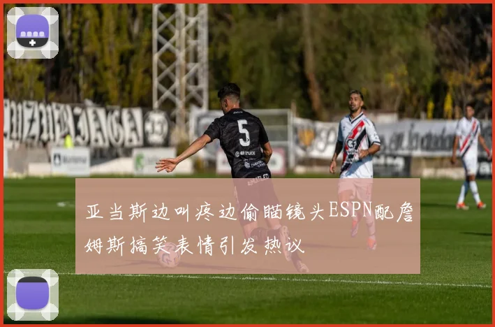 亚当斯边叫疼边偷瞄镜头ESPN配詹姆斯搞笑表情引发热议