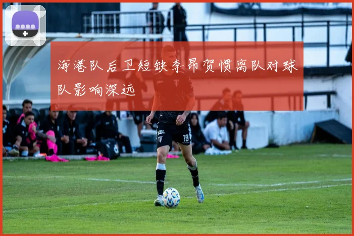 海港队后卫短缺李昂贺惯离队对球队影响深远