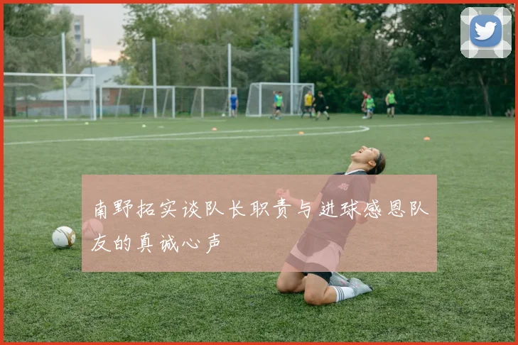 南野拓实谈队长职责与进球感恩队友的真诚心声