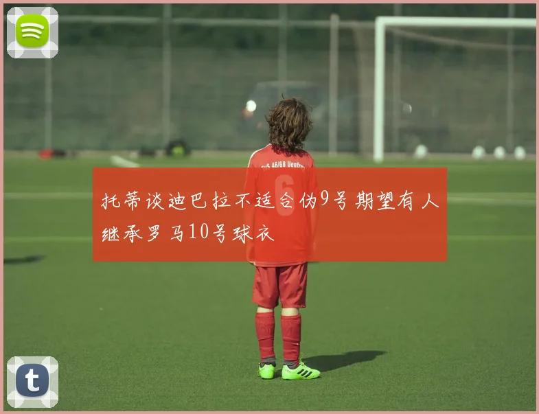 托蒂谈迪巴拉不适合伪9号期望有人继承罗马10号球衣