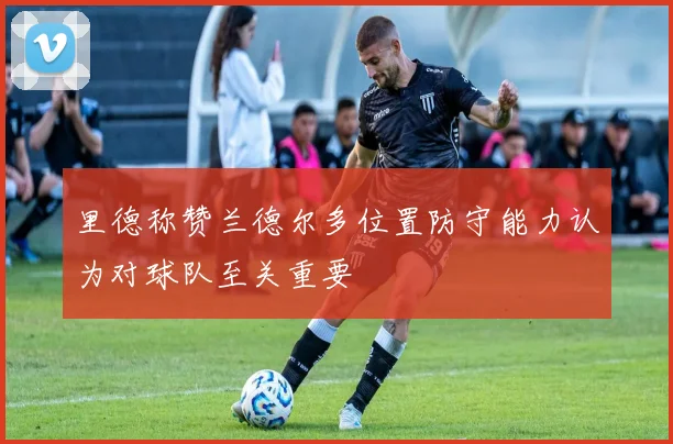 里德称赞兰德尔多位置防守能力认为对球队至关重要