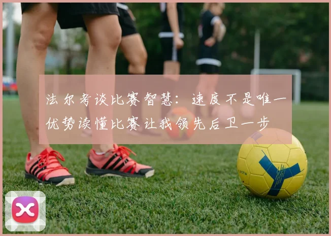法尔考谈比赛智慧：速度不是唯一优势读懂比赛让我领先后卫一步