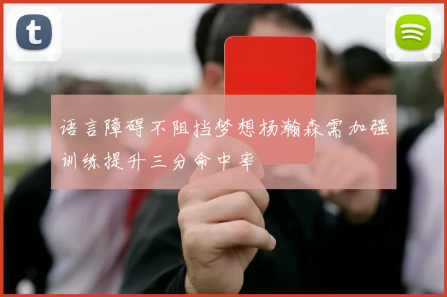 语言障碍不阻挡梦想杨瀚森需加强训练提升三分命中率