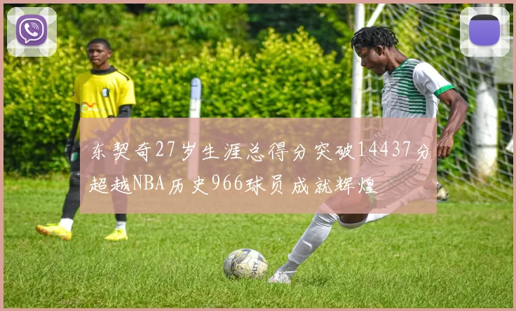 东契奇27岁生涯总得分突破14437分超越NBA历史966球员成就辉煌