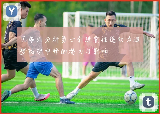 贝弗利分析勇士引进霍福德助力追梦防守中锋的潜力与影响