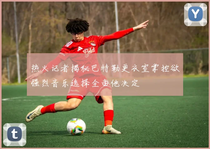 热火记者揭秘巴特勒更衣室掌控欲强烈音乐选择全由他决定