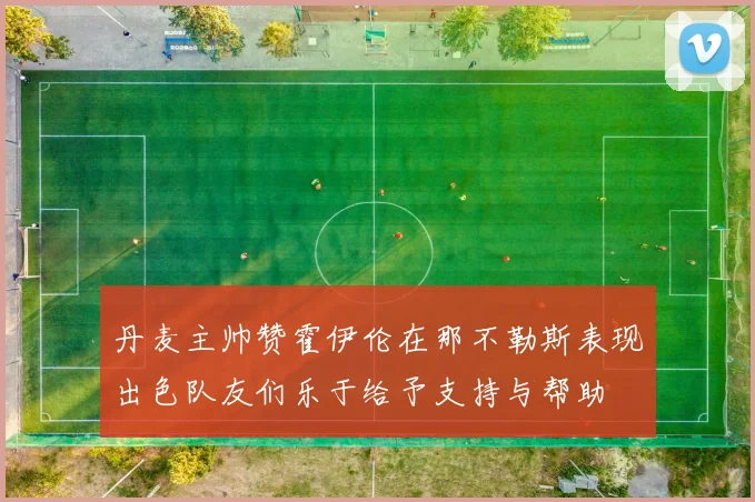 丹麦主帅赞霍伊伦在那不勒斯表现出色队友们乐于给予支持与帮助