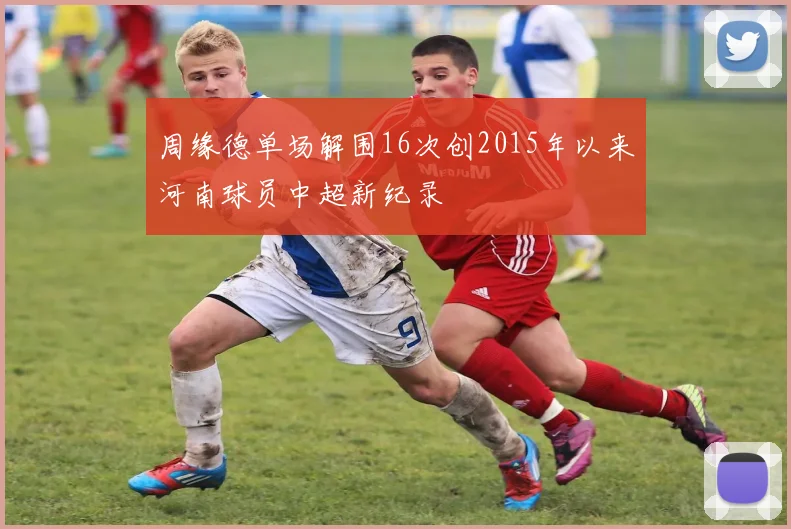 周缘德单场解围16次创2015年以来河南球员中超新纪录