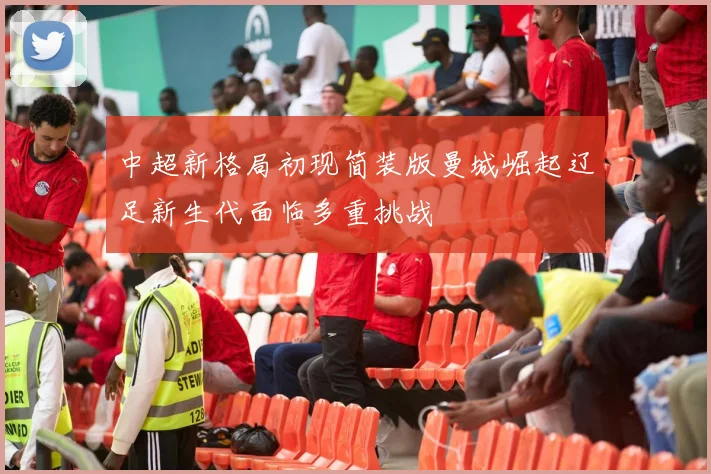 中超新格局初现简装版曼城崛起辽足新生代面临多重挑战