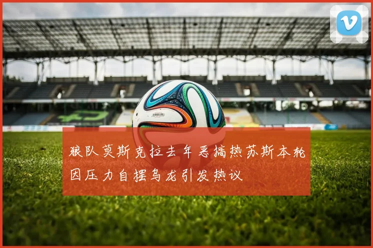 狼队莫斯克拉去年恶搞热苏斯本轮因压力自摆乌龙引发热议