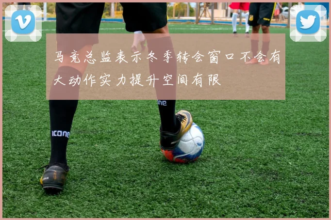 马竞总监表示冬季转会窗口不会有大动作实力提升空间有限