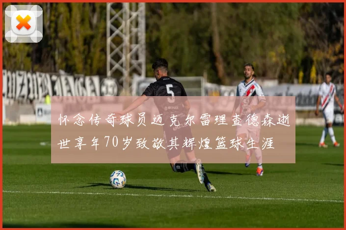 怀念传奇球员迈克尔雷理查德森逝世享年70岁致敬其辉煌篮球生涯