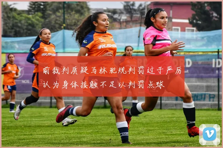 前裁判质疑马林犯规判罚过于严厉认为身体接触不足以判罚点球