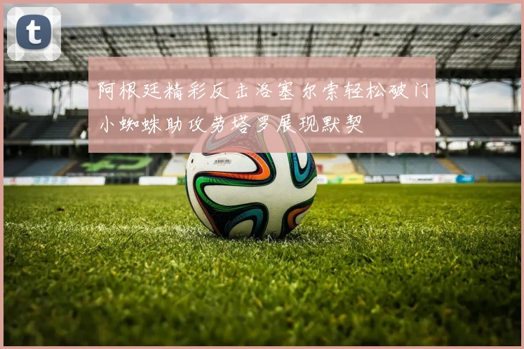 阿根廷精彩反击洛塞尔索轻松破门小蜘蛛助攻劳塔罗展现默契