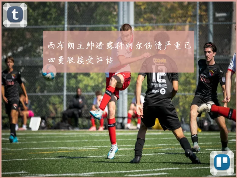 西布朗主帅透露科利尔伤情严重已回曼联接受评估