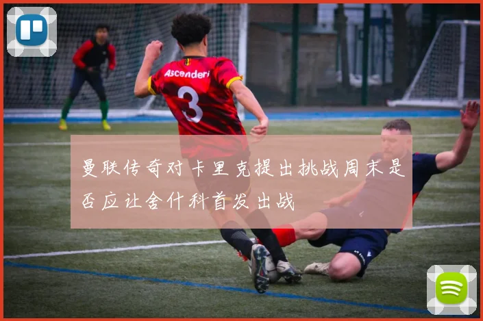 曼联传奇对卡里克提出挑战周末是否应让舍什科首发出战
