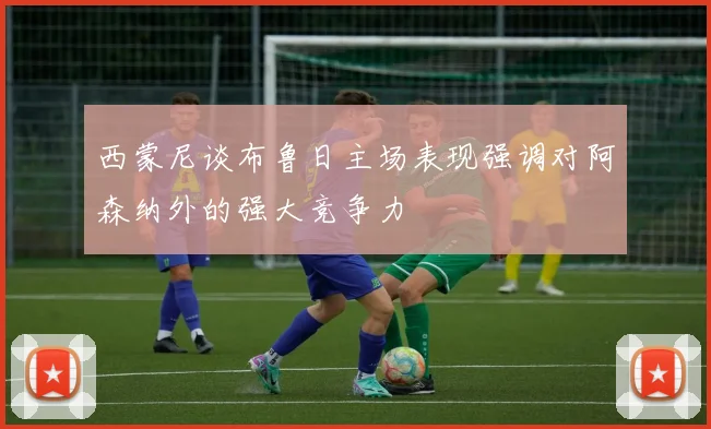 西蒙尼谈布鲁日主场表现强调对阿森纳外的强大竞争力