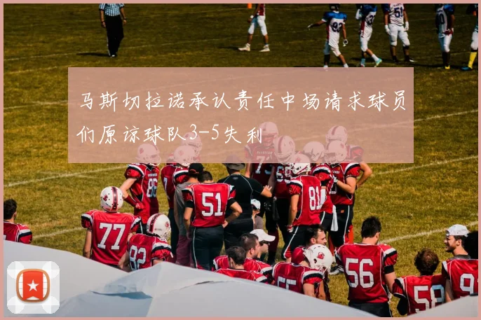 马斯切拉诺承认责任中场请求球员们原谅球队3-5失利