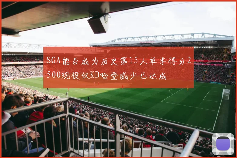 SGA能否成为历史第15人单季得分2500现役仅KD哈登威少已达成