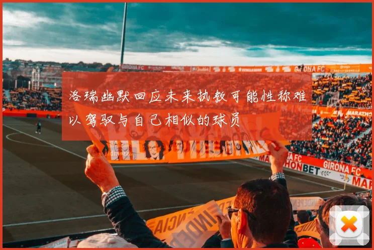 洛瑞幽默回应未来执教可能性称难以驾驭与自己相似的球员