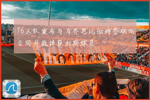 76人队宣布与马乔恩比彻姆签双向合同并裁掉萨利斯球员