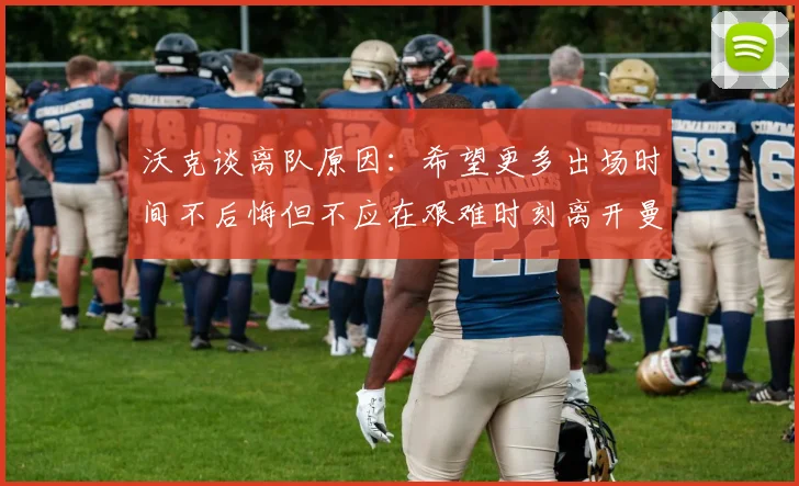 沃克谈离队原因：希望更多出场时间不后悔但不应在艰难时刻离开曼城